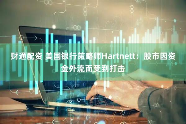 财通配资 美国银行策略师Hartnett：股市因资金外流而受到打击
