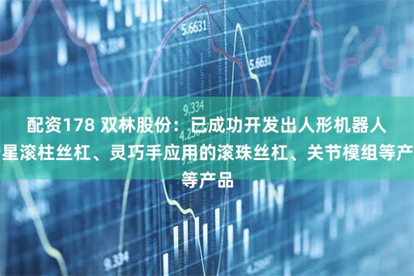 配资178 双林股份：已成功开发出人形机器人行星滚柱丝杠、灵巧手应用的滚珠丝杠、关节模组等产品