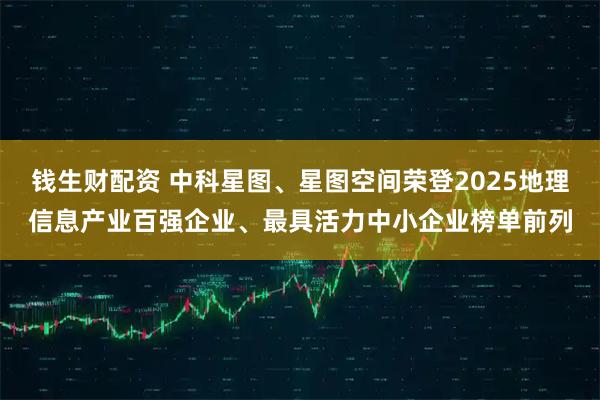 钱生财配资 中科星图、星图空间荣登2025地理信息产业百强企业、最具活力中小企业榜单前列