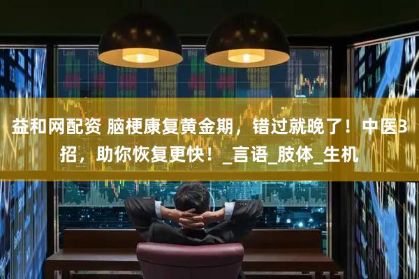 益和网配资 脑梗康复黄金期，错过就晚了！中医3招，助你恢复更快！_言语_肢体_生机