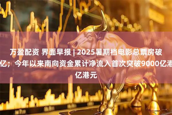 万盈配资 界面早报 | 2025暑期档电影总票房破85亿；今年以来南向资金累计净流入首次突破9000亿港元