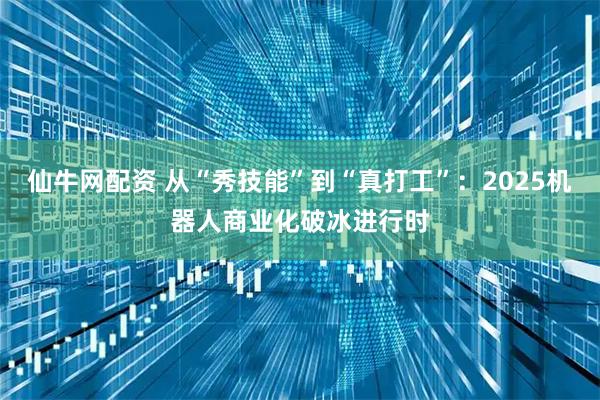 仙牛网配资 从“秀技能”到“真打工”：2025机器人商业化破冰进行时