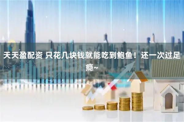 天天盈配资 只花几块钱就能吃到鲍鱼！还一次过足瘾~