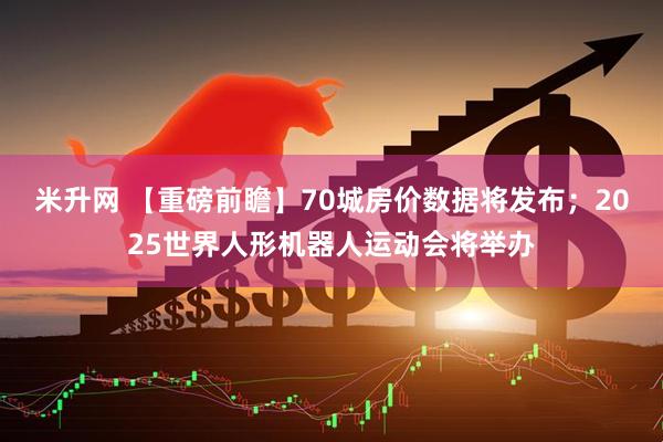 米升网 【重磅前瞻】70城房价数据将发布；2025世界人形机器人运动会将举办