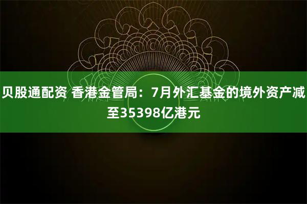 贝股通配资 香港金管局：7月外汇基金的境外资产减至35398亿港元