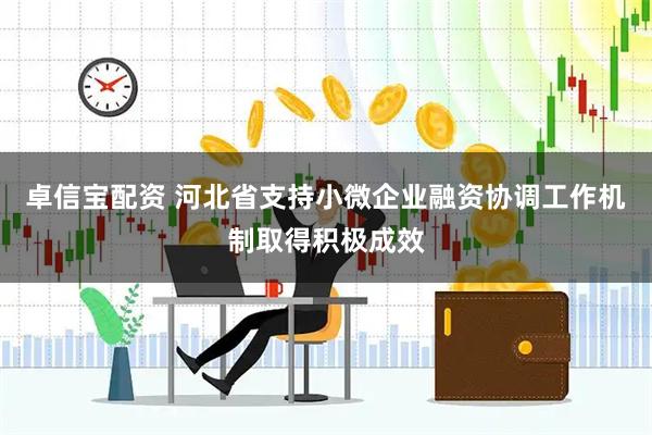 卓信宝配资 河北省支持小微企业融资协调工作机制取得积极成效