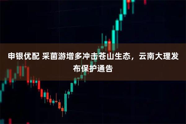 申银优配 采菌游增多冲击苍山生态，云南大理发布保护通告