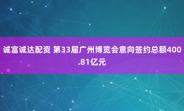诚富诚达配资 第33届广州博览会意向签约总额400.81亿元