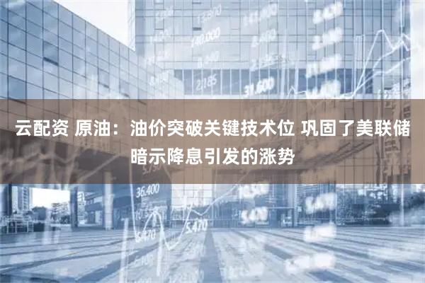 云配资 原油：油价突破关键技术位 巩固了美联储暗示降息引发的涨势