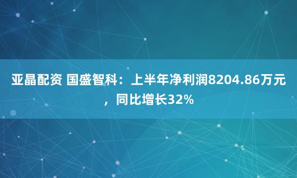 亚晶配资 国盛智科：上半年净利润8204.86万元，同比增长32%