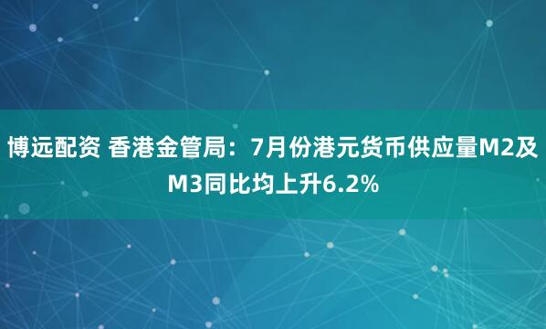 博远配资 香港金管局：7月份港元货币供应量M2及M3同比均上升6.2%