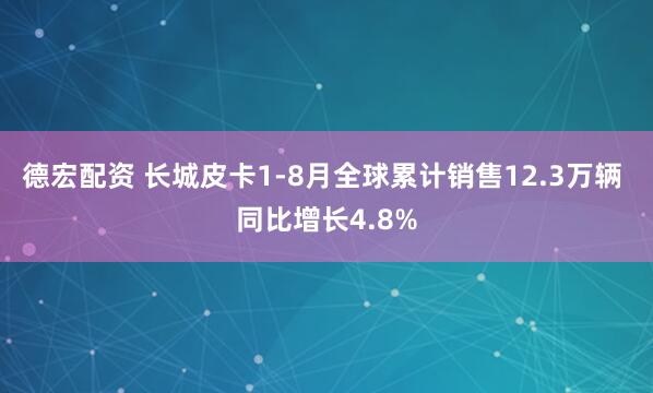 德宏配资 长城皮卡1-8月全球累计销售12.3万辆 同比增长4.8%