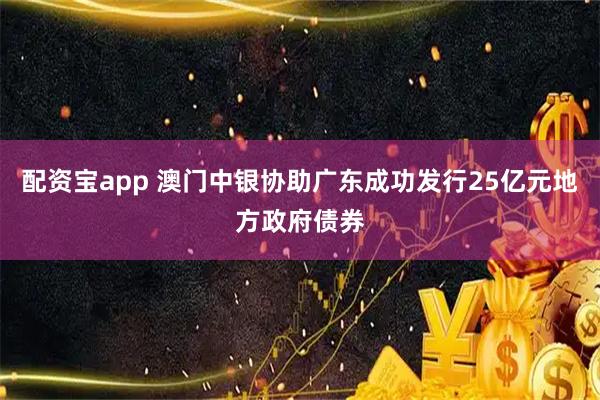 配资宝app 澳门中银协助广东成功发行25亿元地方政府债券