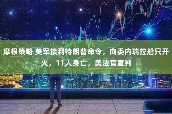 摩根策略 美军接到特朗普命令，向委内瑞拉船只开火，11人身亡，美法官宣判