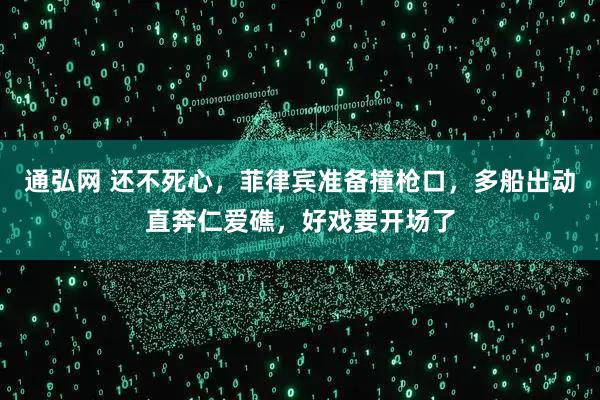 通弘网 还不死心，菲律宾准备撞枪口，多船出动直奔仁爱礁，好戏要开场了