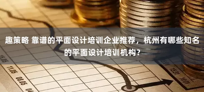 趣策略 靠谱的平面设计培训企业推荐，杭州有哪些知名的平面设计培训机构？