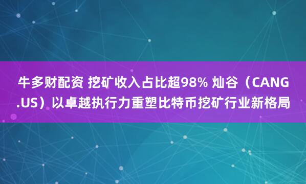 牛多财配资 挖矿收入占比超98% 灿谷（CANG.US）以卓越执行力重塑比特币挖矿行业新格局