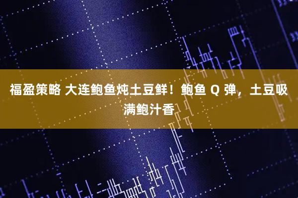 福盈策略 大连鲍鱼炖土豆鲜！鲍鱼 Q 弹，土豆吸满鲍汁香