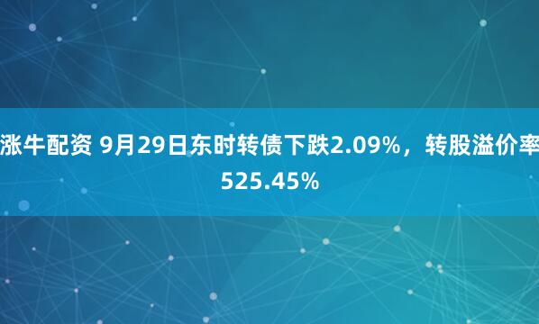 涨牛配资 9月29日东时转债下跌2.09%，转股溢价率525.45%