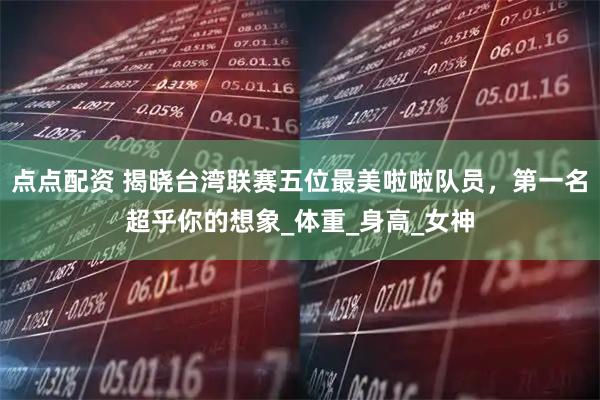 点点配资 揭晓台湾联赛五位最美啦啦队员，第一名超乎你的想象_体重_身高_女神