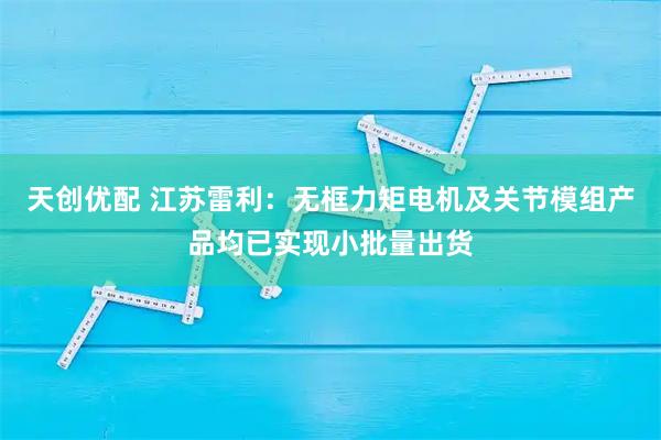 天创优配 江苏雷利：无框力矩电机及关节模组产品均已实现小批量出货