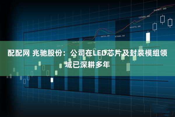 配配网 兆驰股份：公司在LED芯片及封装模组领域已深耕多年