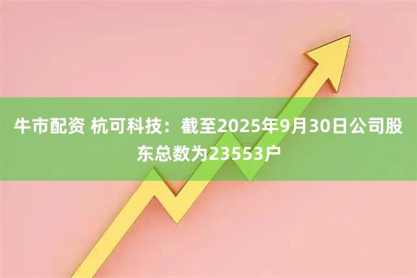 牛市配资 杭可科技：截至2025年9月30日公司股东总数为23553户