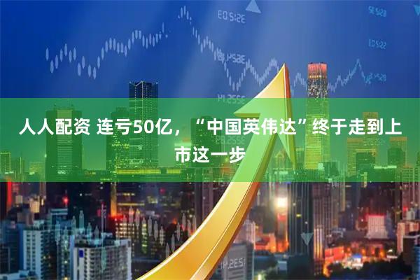 人人配资 连亏50亿，“中国英伟达”终于走到上市这一步