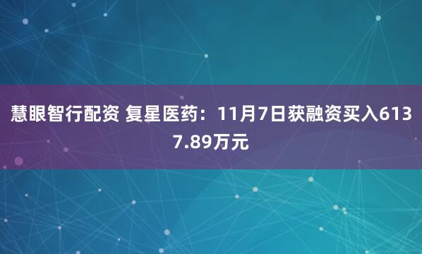 慧眼智行配资 复星医药：11月7日获融资买入6137.89万元