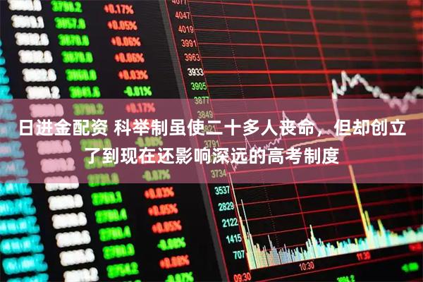 日进金配资 科举制虽使二十多人丧命，但却创立了到现在还影响深远的高考制度