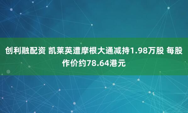创利融配资 凯莱英遭摩根大通减持1.98万股 每股作价约78.64港元