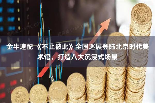 金牛速配 《不止彼此》全国巡展登陆北京时代美术馆，打造八大沉浸式场景