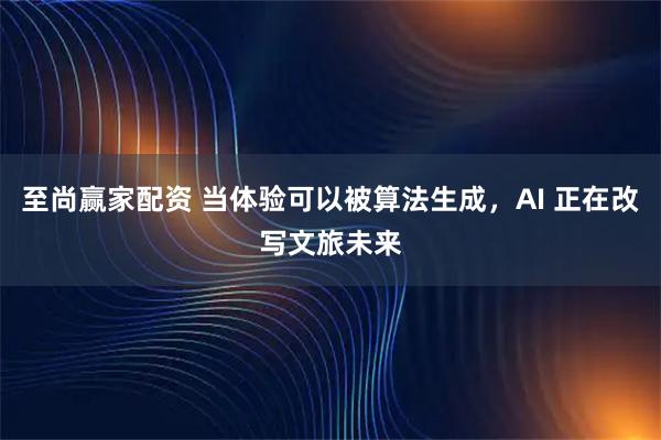 至尚赢家配资 当体验可以被算法生成，AI 正在改写文旅未来