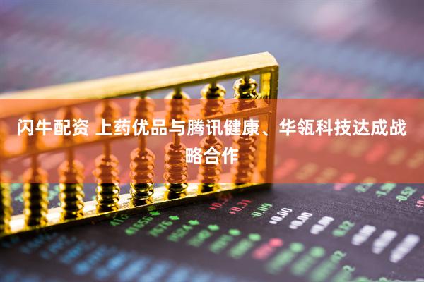 闪牛配资 上药优品与腾讯健康、华瓴科技达成战略合作