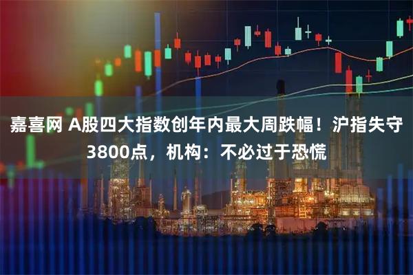 嘉喜网 A股四大指数创年内最大周跌幅！沪指失守3800点，机构：不必过于恐慌